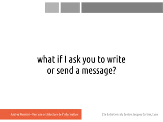 what if I ask you to write
                       or send a message?



Andrea Resmini – Vers une architecture de l'inform...