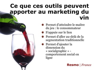 Ce que ces outils peuvent apporter au marketing du vinPermetd’atteindre le maître du jeu : le consommateurS’appuiesur le lienPermet d’aller au-delà de la segmentation traditionnellePermet d’ajouter la dimension du « socialgraphic » - comportement social en ligne