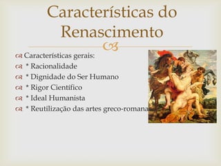 Características do RenascimentoCaracterísticas gerais: * Racionalidade * Dignidade do Ser Humano * Rigor Científico * Ideal Humanista * Reutilização das artes greco-romana 