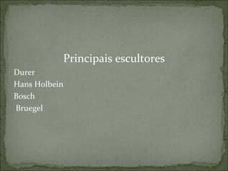 Principais escultores Durer  Hans Holbein  Bosch   Bruegel   