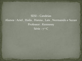 SESI – Candeias Alunos : Ariel , Haila , Hanna , Laís , Normando e Suzan Professor : Kennessy Série : 7 ª C 