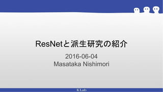 ResNetと派生研究の紹介
2016-06-04
Masataka Nishimori
 