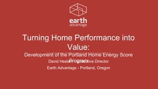 David Heslam - Executive Director
Earth Advantage - Portland, Oregon
Turning Home Performance into
Value:
Development of the Portland Home Energy Score
Program
 
