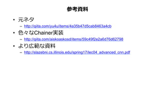 参考資料	
•  元ネタ
–  http://qiita.com/yu4u/items/4a35b47d5cab8463a4cb
•  ⾊々なChainer実装
–  http://qiita.com/aiskoaskosd/items/59c49f2e2a6d76d62798
•  より広範な資料
–  http://slazebni.cs.illinois.edu/spring17/lec04_advanced_cnn.pdf
 