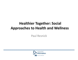 Healthier Together: Social
Approaches to Health and Wellness
           Paul Resnick
 