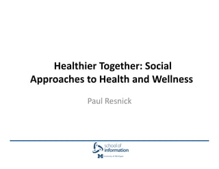 Healthier Together: Social
Approaches to Health and Wellness
           Paul Resnick
 