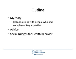 Outline
• My Story
  – Collaborations with people who had
    complementary expertise
• Advice
• Social Nudges for Health ...