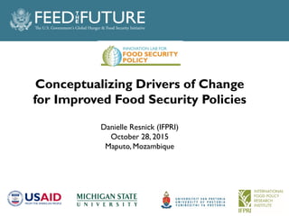 Conceptualizing Drivers of Change
for Improved Food Security Policies
Danielle Resnick (IFPRI)
October 28, 2015
Maputo, Mozambique
 