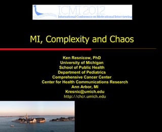 MI, Complexity and Chaos
             Ken Resnicow, PhD
           University of Michigan
           School of Public Health
          Department of Pediatrics
       Comprehensive Cancer Center
  Center for Health Communications Research
                  Ann Arbor, MI
               Kresnic@umich.edu
              http://chcr.umich.edu
 