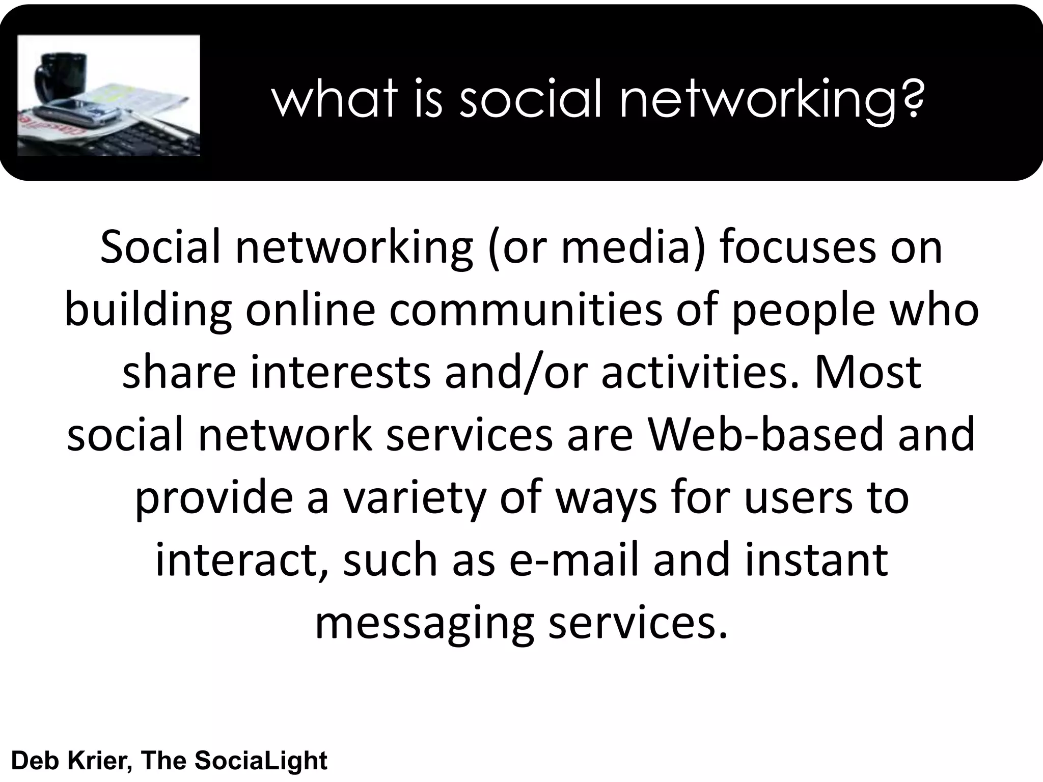 what is social networking?Social networking (or media) focuses on building online communities of people who share interests and/or activities. Most social network services are Web-based and provide a variety of ways for users to interact, such as e-mail and instant messaging services.