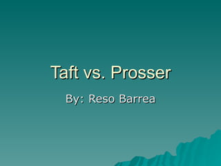 Taft vs. Prosser By: Reso Barrea 