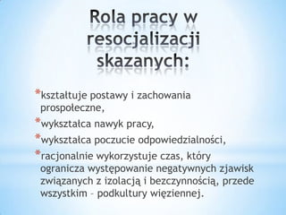 *kształtuje postawy i zachowania
prospołeczne,
*wykształca nawyk pracy,
*wykształca poczucie odpowiedzialności,
*racjonalnie wykorzystuje czas, który
ogranicza występowanie negatywnych zjawisk
związanych z izolacją i bezczynnością, przede
wszystkim – podkultury więziennej.
 