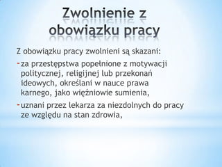 Z obowiązku pracy zwolnieni są skazani:
-za przestępstwa popełnione z motywacji
politycznej, religijnej lub przekonań
ideowych, określani w nauce prawa
karnego, jako więźniowie sumienia,
-uznani przez lekarza za niezdolnych do pracy
ze względu na stan zdrowia,
 