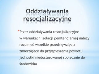 *Przez oddziaływania resocjalizacyjne
w warunkach izolacji penitencjarnej należy
rozumieć wszelkie przedsięwzięcia
zmierzające do przyspieszenia powrotu
jednostki niedostosowanej społecznie do
środowiska
 
