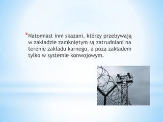 *Natomiast inni skazani, którzy przebywają
w zakładzie zamkniętym są zatrudniani na
terenie zakładu karnego, a poza zakładem
tylko w systemie konwojowym.
 