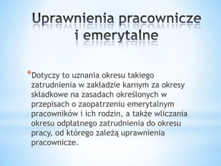 *Dotyczy to uznania okresu takiego
zatrudnienia w zakładzie karnym za okresy
składkowe na zasadach określonych w
przepisach o zaopatrzeniu emerytalnym
pracowników i ich rodzin, a także wliczania
okresu odpłatnego zatrudnienia do okresu
pracy, od którego zależą uprawnienia
pracownicze.
 