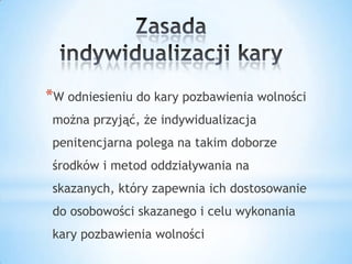 *W odniesieniu do kary pozbawienia wolności
można przyjąć, że indywidualizacja
penitencjarna polega na takim doborze
środków i metod oddziaływania na
skazanych, który zapewnia ich dostosowanie
do osobowości skazanego i celu wykonania
kary pozbawienia wolności
 