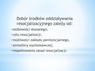 Dobór środków oddziaływania
resocjalizacyjnego zależy od:
-osobowości skazanego,
-celu resocjalizacji,
-możliwości zakładu penitencjarnego,
-atmosfery wychowawczej,
-respektowania zasad resocjalizacji.
 