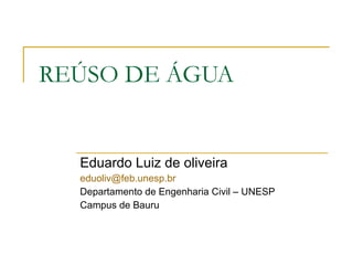 REÚSO DE ÁGUA Eduardo Luiz de oliveira [email_address] Departamento de Engenharia Civil – UNESP  Campus de Bauru 