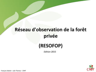 Réseau d'observation de la forêt
privée
(RESOFOP)
Edition 2015
François Didolot - Julie Thomas – CNPF
 