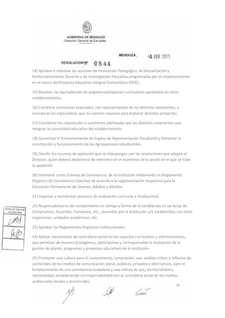 14) Aprobar e impulsar las acciones de Innovación Pedagógica, de Actualización y
Perfeccionamiento Docente y de Investigación Educativa programadas por el establecimiento
en el marco del Proyecto Educativo Integral Comunitario (PEIC) .
15) Resolver las equivalencias de asignaturas/espacios curriculares aprobados en otros
establecimientos.
16) Constituir comisiones especiales, con representantes de los distintos estamentos, e
incorporar los especialistas que la cuestión requiera para elaborar distintos proyectos.
17) Considerar las inquietudes o cuestiones planteadas por los distintos estamentos que
integran la comunidad educativa del establecimiento.
18) Garantizar el funcionamiento de órgano de Representación Estudiantil y fomentar la
constitución y funcionamiento de las Agrupaciones estudiantiles.
19) Decidir los recursos de apelación que se interpongan con las resoluciones que adopte el
Director, quien deberá abstenerse de intervenir en el momento de la sesión en el que se trate
la apelación.
20) Intervenir como Consejo de Convivencia de la institución elaborando un Reglamento
Orgánico de Convivencia Colectiva de acuerdo a la reglamentación respectiva para la
Educación Permanente de Jóvenes, Adultas y Adultos.
21) Impulsar y monitorear procesos de evaluación curricular e institucional.
22) Responsabilizarse del cumplimiento en tiempo y forma de lo establecido en las Actas de
Compromiso, Acuerdos, Convenios, etc., asumidos por la Institución y/o establecidos con otros
organismos, unidades académicas, etc.
23) Aprobar los Reglamentos Orgánicos Institucionales.
24) Aplicar mecanismos de contraloría social en los aspectos curriculares y administrativos,
que permitan de manera protagónica, participativa y corresponsable la evaluación de la
gestión de planes, programas y proyectos educativos de la institución
25) Promover una cultura para el conocimiento, compresión, uso, análisis crítico y reflexivo de
contenidos de los medios de comunicación social, públicos, privados y alternativos, para el
fortalecimiento de una convivencia ciudadana y una cultura de paz, territorialidad y
nacionalidad, estableciendo corresponsabilidad con la contraloría social de los medios
audivisuales locales y provinciales.
 
