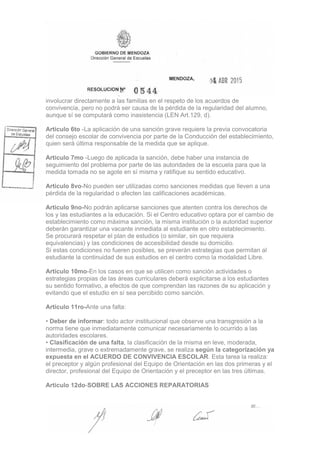 involucrar directamente a las familias en el respeto de los acuerdos de
convivencia, pero no podrá ser causa de la pérdida de la regularidad del alumno,
aunque sí se computará como inasistencia (LEN Art.129, d).
Articulo 6to -La aplicación de una sanción grave requiere la previa convocatoria
del consejo escolar de convivencia por parte de la Conducción del establecimiento,
quien será última responsable de la medida que se aplique.
Articulo 7mo -Luego de aplicada la sanción, debe haber una instancia de
seguimiento del problema por parte de las autoridades de la escuela para que la
medida tomada no se agote en sí misma y ratifique su sentido educativo.
Articulo 8vo-No pueden ser utilizadas como sanciones medidas que lleven a una
pérdida de la regularidad o afecten las calificaciones académicas.
Articulo 9no-No podrán aplicarse sanciones que atenten contra los derechos de
los y las estudiantes a la educación. Si el Centro educativo optara por el cambio de
establecimiento como máxima sanción, la misma institución o la autoridad superior
deberán garantizar una vacante inmediata al estudiante en otro establecimiento.
Se procurará respetar el plan de estudios (o similar, sin que requiera
equivalencias) y las condiciones de accesibilidad desde su domicilio.
Si estas condiciones no fueren posibles, se preverán estrategias que permitan al
estudiante la continuidad de sus estudios en el centro como la modalidad Libre.
Articulo 10mo-En los casos en que se utilicen como sanción actividades o
estrategias propias de las áreas curriculares deberá explicitarse a los estudiantes
su sentido formativo, a efectos de que comprendan las razones de su aplicación y
evitando que el estudio en sí sea percibido como sanción.
Articulo 11ro-Ante una falta:
• Deber de informar: todo actor institucional que observe una transgresión a la
norma tiene que inmediatamente comunicar necesariamente lo ocurrido a las
autoridades escolares.
• Clasificación de una falta, la clasificación de la misma en leve, moderada,
intermedia, grave o extremadamente grave, se realiza según la categorización ya
expuesta en el ACUERDO DE CONVIVENCIA ESCOLAR. Esta tarea la realiza:
el preceptor y algún profesional del Equipo de Orientación en las dos primeras y el
director, profesional del Equipo de Orientación y el preceptor en las tres últimas.
Articulo 12do-SOBRE LAS ACCIONES REPARATORIAS
 