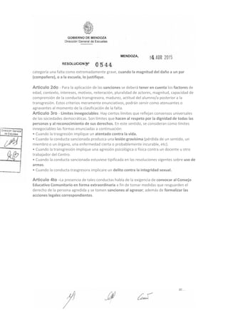 categoría una falta como extremadamente grave, cuando la magnitud del daño a un par
(compañero), o a la escuela, lo justifique.
Articulo 2do ‐ Para la aplicación de las sanciones se deberá tener en cuenta los factores de
edad, contexto, intereses, motivos, reiteración, pluralidad de actores, magnitud, capacidad de
comprensión de Ia conducta transgresora, madurez, actitud del alumno/a posterior a la
transgresión. Estos criterios meramente enunciativos, podrán servir como atenuantes o
agravantes al momento de la clasificación de la falta.
Articulo 3ro ‐ Límites innegociables: Hay ciertos límites que reflejan consensos universales
de las sociedades democráticas. Son límites que hacen al respeto por la dignidad de todas las
personas y al reconocimiento de sus derechos. En este sentido, se consideran como límites
innegociables las formas enunciadas a continuación:
• Cuando la trasgresión implique un atentado contra la vida.
• Cuando la conducta sancionada produzca una lesión gravísima (pérdida de un sentido, un
miembro o un órgano, una enfermedad cierta o probablemente incurable, etc).
• Cuando la transgresión implique una agresión psicológica o física contra un docente u otro
trabajador del Centro.
• Cuando la conducta sancionada estuviese tipificada en las resoluciones vigentes sobre uso de
armas.
• Cuando la conducta trasgresora implicare un delito contra la integridad sexual.
Articulo 4to -La presencia de tales conductas habla de la exigencia de convocar al Consejo
Educativo Comunitario en forma extraordinaria a fin de tomar medidas que resguarden el
derecho de la persona agredida y se tomen sanciones al agresor; además de formalizar las
acciones legales correspondientes.
 