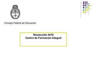 Resolución 4418
Centro de Formación Integral
Consejo Federal de Educación
 