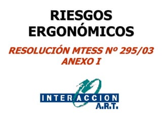 RIESGOS
ERGONÓMICOS
RESOLUCIÓN MTESS Nº 295/03
ANEXO I
 