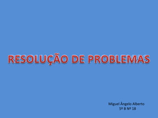 RESOLUÇÃO DE PROBLEMAS RESOLUÇÃO DE PROBLEMAS Miguel Ângelo Alberto             5º B Nº 18 