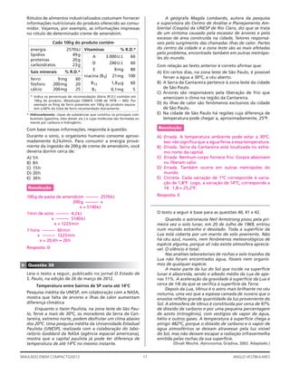 17SIMULADO ENEM COMPACTO/2012 ANGLO VESTIBULARES
A geógrafa Magda Lombardo, autora da pesquisa
e supervisora do Centro de Análise e Planejamento Am-
biental (Ceapla) da UNESP de Rio Claro, diz que se trata
de um sintoma causado pela escassez de árvores e pelo
excesso de área construída na cidade, fatores responsá-
veis pelo surgimento das chamadas ilhas de calor. Partes
do centro da cidade e a zona leste são as mais afetadas
pelo problema, encontrado também em outras metrópo-
les do mundo.
Com relação ao texto anterior é correto aﬁrmar que:
A) Em certos dias, na zona leste de São Paulo, é possível
ferver a água a 30ºC, a céu aberto.
B) A Serra da Cantareira pertence à zona leste da cidade
de São Paulo.
C) Árvores são responsáveis pela liberação de frio que
amenizam o clima na região da Cantareira.
D) As ilhas de calor são fenômenos exclusivos da cidade
de São Paulo.
E) Na cidade de São Paulo há regiões cuja diferença de
temperatura pode chegar a, aproximadamente, 25ºF.
Resolução
A) Errada. A temperatura ambiente pode estar a 30ºC.
Isso não signiﬁca que a água ferva a essa temperatura.
B) Errada. Serra da Cantareira está localizada no extre-
mo norte da capital.
C) Errada. Nenhum corpo fornece frio. Corpos absorvem
ou liberam calor.
D) Errada. Também ocorre em outras metrópoles do
mundo.
E) Correta. Cada variação de 1ºC corresponde à varia-
ção de 1,8ºF. Logo, a variação de 14ºC, corresponde a
14 · 1,8 = 25,2ºF.
Resposta: E
O texto a seguir é base para as questões 40, 41 e 42.
Quando o astronauta Neil Armstrong pisou pela pri-
meira vez o solo lunar, em 20 de Julho de 1969, entrou
num mundo estranho e desolado. Toda a superfície da
Lua está coberta por um manto de solo poeirento. Não
há céu azul, nuvens, nem fenômenos meteorológicos de
espécie alguma, porque ali não existe atmosfera apreciá-
vel. O silêncio é total.
Nas análises laboratoriais de rochas e solo trazidos da
Lua não foram encontrados água, fósseis nem organis-
mos de qualquer espécie.
A maior parte da luz do Sol que incide na superfície
lunar é absorvida, sendo o albedo médio da Lua de ape-
nas 11%. A aceleração da gravidade à superfície da Lua é
cerca de 1/6 da que se veriﬁca à superfície da Terra.
Depois da Lua, Vênus é o astro mais brilhante no céu
noturno, uma vez que a espessa camada de nuvens que o
envolve reﬂete grande quantidade da luz proveniente do
Sol. A atmosfera de Vênus é constituída por cerca de 97%
de dióxido de carbono e por uma pequena percentagem
de azoto (nitrogênio), com vestígios de vapor de água,
hélio e outros gases. A temperatura à superfície chega a
atingir 482ºC, porque o dióxido de carbono e o vapor de
água atmosféricos se deixam atravessar pela luz visível
do Sol, mas não deixam escapar a radiação infravermelha
emitida pelas rochas da sua superfície.
(Dinah Moché, Astronomia, Gradiva, 2002. Adaptado.)
Rótulos de alimentos industrializados costumam fornecer
informações nutricionais do produto oferecido ao consu-
midor. Vejamos, por exemplo, as informações impressas
no rótulo de determinado creme de amendoim.
Cada 100g do produto contém
energia 2570kJ
lipídios 49g
proteínas 20g
carboidratos 23g
Vitaminas % R.D.*
A 3.000U.I. 60
D 240U.I. 60
E 8mg 80
niacina (B3) 21mg 100
B12 1,8␮g 60
B1 0,1mg 5
Sais minerais % R.D.*
ferro 9mg 60
fósforo 200mg 20
cálcio 200mg 25
* Indica os percentuais de recomendação diária (R.D.) contidos em
100g do produto. (Resolução CNNPA 12/46 de 1978 — MS). Por
exemplo os 9mg de ferro presentes em 100g do produto equiva-
lem a 60% do total de ferro recomendado diariamente.
* Hidrocarboneto: classe de substâncias que constitui os principais com-
bustíveis (gasolina, óleo diesel, etc.) e cujas moléculas são formadas so-
mente por carbono e hidrogênio.
Com base nessas informações, responda à questão.
Durante o sono, o organismo humano consome aproxi-
madamente 4,2kJ/min. Para consumir a energia prove-
niente da ingestão de 200g de creme de amendoim, você
deveria dormir cerca de:
A) 5h
B) 8h
C) 15h
D) 20h
E) 30h
Resolução
100g de pasta de amendoim ——— 2570kJ
200g ——— x
x = 5140kJ
1min de sono ——— 4,2kJ
x ——— 5140kJ
x = 1223min
1 hora ——— 60min
x ——— 1223min
x = 20,4h ≈ 20h
Resposta: D
▲
Questão 39
Leia o texto a seguir, publicado no jornal O Estado de
S. Paulo, na edição de 26 de março de 2012.
Temperatura entre bairros de SP varia até 14ºC
Pesquisa inédita da UNESP, em colaboração com a NASA,
mostra que falta de árvores e ilhas de calor aumentam
diferença climática
Enquanto o Itaim Paulista, na zona leste de São Pau-
lo, ferve a mais de 30ºC, os moradores da Serra da Can-
tareira, extremo norte, podem desfrutar um clima abaixo
dos 20ºC. Uma pesquisa inédita da Universidade Estadual
Paulista (UNESP), realizada com a colaboração do labo-
ratório Goddard da NASA (agência espacial americana),
mostra que a capital paulista já pode ter diferença de
temperatura de até 14ºC no mesmo instante.
 