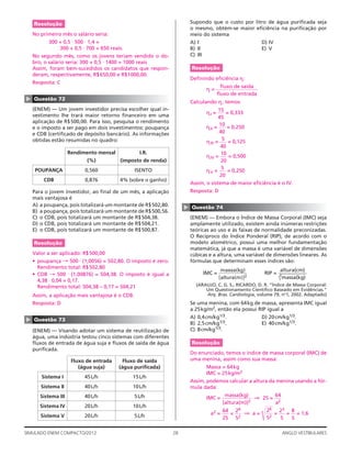 28SIMULADO ENEM COMPACTO/2012 ANGLO VESTIBULARES
Supondo que o custo por litro de água puriﬁcada seja
o mesmo, obtém-se maior eﬁciência na puriﬁcação por
meio do sistema
A) I D) IV
B) II E) V
C) III
Resolução
Deﬁnindo eﬁciência n␫:
n␫ =
ﬂuxo de saída
ﬂuxo de entrada
Calculando n␫, temos:
n␫I =
15
45
= 0,333
n␫II =
10
40
= 0,250
n␫III =
5
40
= 0,125
n␫IV =
10
20
= 0,500
n␫V =
5
20
= 0,250
Assim, o sistema de maior eﬁciência é o IV.
Resposta: D
▲
Questão 74
(ENEM) — Embora o Índice de Massa Corporal (IMC) seja
amplamente utilizado, existem ainda inúmeras restrições
teóricas ao uso e às faixas de normalidade preconizadas.
O Recíproco do Índice Ponderal (RIP), de acordo com o
modelo alométrico, possui uma melhor fundamentação
matemática, já que a massa é uma variável de dimensões
cúbicas e a altura, uma variável de dimensões lineares. As
fórmulas que determinam esses índices são:
IMC =
massa(kg)
[altura(m)]2
RIP =
altura(cm)
3
͌massa(kg)
(ARAUJO, C. G. S.; RICARDO, D. R. “Índice de Massa Corporal:
Um Questionamento Cientíﬁco Baseado em Evidências.”
Arq. Bras. Cardiologia, volume 79, no
1, 2002. Adaptado)
Se uma menina, com 64kg de massa, apresenta IMC igual
a 25kg/m2, então ela possui RIP igual a
A) 0,4cm/kg1/3. D) 20cm/kg1/3.
B) 2,5cm/kg1/3. E) 40cm/kg1/3.
C) 8cm/kg1/3.
Resolução
Do enunciado, temos o índice de massa corporal (IMC) de
uma menina, assim como sua massa:
Massa = 64kg
IMC = 25kg/m2
Assim, podemos calcular a altura da menina usando a fór-
mula dada:
IMC =
massa(kg)
[altura(m)]2
⇒ 25 =
64
a2
a2 =
64
25
=
26
52
⇒ a =
͌26
52
=
23
5
=
8
5
= 1,6
Resolução
No primeiro mês o salário seria:
300 + 0,5 ⋅ 500 ⋅ 1,4 =
300 + 0,5 ⋅ 700 = 650 reais.
No segundo mês, como os jovens teriam vendido o do-
bro, o salário seria: 300 + 0,5 ⋅ 1400 = 1000 reais
Assim, foram bem-sucedidos os candidatos que respon-
deram, respectivamente, R$650,00 e R$1000,00.
Resposta: C
▲
Questão 72
(ENEM) — Um jovem investidor precisa escolher qual in-
vestimento lhe trará maior retorno ﬁnanceiro em uma
aplicação de R$500,00. Para isso, pesquisa o rendimento
e o imposto a ser pago em dois investimentos: poupança
e CDB (certiﬁcado de depósito bancário). As informações
obtidas estão resumidas no quadro:
Rendimento mensal
(%)
I.R.
(imposto de renda)
POUPANÇA 0,560 ISENTO
CDB 0,876 4% (sobre o ganho)
Para o jovem investidor, ao ﬁnal de um mês, a aplicação
mais vantajosa é
A) a poupança, pois totalizará um montante de R$502,80.
B) a poupança, pois totalizará um montante de R$500,56.
C) o CDB, pois totalizará um montante de R$504,38.
D) o CDB, pois totalizará um montante de R$504,21.
E) o CDB, pois totalizará um montante de R$500,87.
Resolução
Valor a ser aplicado: R$500,00
• poupança → 500 ⋅ (1,0056) = 502,80. O imposto é zero.
Rendimento total: R$502,80
• CDB → 500 ⋅ (1,00876) = 504,38. O imposto é igual a
4,38 ⋅ 0,04 = 0,17.
Rendimento total: 504,38 – 0,17 = 504,21
Assim, a aplicação mais vantajosa é o CDB.
Resposta: D
▲
Questão 73
(ENEM) — Visando adotar um sistema de reutilização de
água, uma indústria testou cinco sistemas com diferentes
ﬂuxos de entrada de água suja e ﬂuxos de saída de água
puriﬁcada.
Fluxo de entrada
(água suja)
Fluxo de saída
(água puriﬁcada)
Sistema I 45L/h 15L/h
Sistema II 40L/h 10L/h
Sistema III 40L/h 5L/h
Sistema IV 20L/h 10L/h
Sistema V 20L/h 5L/h
 