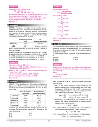 Resolução                                                               Resolução
    No primeiro mês o salário seria:                                                            ␫
                                                                            Deﬁnindo eﬁciência n :
           300 + 0,5 ⋅ 500 ⋅ 1,4 =                                                    ﬂuxo de saída
                300 + 0,5 ⋅ 700 = 650 reais.                                      ␫
                                                                                  n=
                                                                                     ﬂuxo de entrada
    No segundo mês, como os jovens teriam vendido o do-
    bro, o salário seria: 300 + 0,5 ⋅ 1400 = 1000 reais                                    ␫
                                                                            Calculando n , temos:
    Assim, foram bem-sucedidos os candidatos que respon-                                  15
                                                                                    ␫
                                                                                   nI =       = 0,333
    deram, respectivamente, R$ 650,00 e R$1000,00.                                        45
    Resposta: C                                                                            10
                                                                                    ␫
                                                                                   n II =      = 0,250
                                                                                           40
▲




    Questão 50                                                                              5
                                                                                    ␫
                                                                                   n III =     = 0,125
    (ENEM) — Um jovem investidor precisa escolher qual in-                                 40
    vestimento lhe trará maior retorno ﬁnanceiro em uma                                     10
    aplicação de R$ 500,00. Para isso, pesquisa o rendimento                        ␫
                                                                                   n IV =       = 0,500
                                                                                            20
    e o imposto a ser pago em dois investimentos: poupança
                                                                                            5
    e CDB (certiﬁcado de depósito bancário). As informações                         ␫
                                                                                   nV =        = 0,250
    obtidas estão resumidas no quadro:                                                     20
                                                                            Assim, o sistema de maior eﬁciência é o IV.
                       Rendimento mensal             I.R.
                                                                            Resposta: D
                              (%)             (imposto de renda)
     POUPANÇA                0,560                  ISENTO



                                                                        ▲
                                                                            Questão 52
          CDB                0,876            4% (sobre o ganho)            Dos 20 membros de um partido, em uma cidade do in-
    Para o jovem investidor, ao ﬁnal de um mês, a aplicação                 terior de São Paulo, serão escolhidos três candidatos di-
    mais vantajosa é                                                        ferentes, para disputar os cargos de deputado estadual,
    A)   a poupança, pois totalizará um montante de R$502,80.               prefeito e vereador.
    B)   a poupança, pois totalizará um montante de R$500,56.               O número de maneiras diferentes de se fazer essa escolha
    C)   o CDB, pois totalizará um montante de R$ 504,38.                   é:
    D)   o CDB, pois totalizará um montante de R$ 504,21.                   A) 7200                          D) 5240
    E)   o CDB, pois totalizará um montante de R$ 500,87.                   B) 6840                          E) 3160
                                                                            C) 5600
    Resolução
    Valor a ser aplicado: R$ 500,00                                         Resolução
    • poupança → 500 ⋅ (1,0056) = 502,80. O imposto é zero.                 Para a escolha do deputado temos 20 possibilidades, para
      Rendimento total: R$ 502,80                                           a escolha do prefeito temos 19 e para a escolha do verea-
    • CDB → 500 ⋅ (1,00876) = 504,38. O imposto é igual a                   dor temos 18.
      4,38 ⋅ 0,04 = 0,17.                                                   Assim:
      Rendimento total: 504,38 – 0,17 = 504,21                                 20 ⋅ 19 ⋅ 18 = 6840
    Assim, a aplicação mais vantajosa é o CDB.                              Resposta: B
    Resposta: D
▲




    Questão 51                                                              Para as questões 53 e 54 a seguir considere as informa-
                                                                            ções técnicas:
    (ENEM) — Visando adotar um sistema de reutilização de
    água, uma indústria testou cinco sistemas com diferentes                 I. Seja E um espaço amostral ﬁnito constituído por
    ﬂuxos de entrada de água suja e ﬂuxos de saída de água                      eventos elementares equiprováveis e seja A um even-
    puriﬁcada.                                                                  to qualquer de E. Sendo n(A) e n(E), nessa ordem, o
                                                                                número de elementos de A e o número de elementos
                        Fluxo de entrada        Fluxo de saída
                                                                                de E, a probabilidade de A é dada por:
                           (água suja)        (água puriﬁcada)
         Sistema I
         Sistema II
                             45 L/h
                             40 L/h
                                                   15 L/h
                                                   10 L/h
                                                                                      P(A) =
                                                                                               n(A)
                                                                                               n(E)
                                                                                                    =
                                                                                                     (número de casos favoráveis
                                                                                                       número de casos possíveis   )
                                                                            II. Sendo P(A) a probabilidade de ocorrência de um
         Sistema III         40 L/h                5 L/h                                     ––
                                                                                evento A e P( A ) a probabilidade da não ocorrência
         Sistema IV          20 L/h                10 L/h                       desse mesmo evento, temos:
         Sistema V           20 L/h                5 L/h                                                    ––
                                                                                                   P(A) + P( A ) = 1
    Supondo que o custo por litro de água puriﬁcada seja                    III. A probabilidade de ocorrência, numa certa ordem, de
    o mesmo, obtém-se maior eﬁciência na puriﬁcação por                          dois eventos independentes A e B é dada por:
    meio do sistema                                                                                P(A ∩ B) = P(A) ⋅ P(B)
    A) I                              D) IV
                                                                            IV. A probabilidade de ocorrência de A ou B é dada por:
    B) II                             E) V
    C) III                                                                                  P(A ∪ B) = P(A) + P(B) – P(A ∩ B)


SIMULADO ENEM TREINEIROS/2012                                      22                                            SISTEMA ANGLO DE ENSINO
 