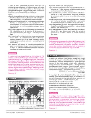 A partir do mapa apresentado, é possível inferir que nas               É possível aﬁrmar que, nesta projeção,
    últimas décadas do século XX, registraram-se processos                 A) os meridianos e paralelos não se cruzam formando ân-
    que resultaram em transformações na distribuição das                      gulos de 90º, o que promove um aumento das massas
    atividades econômicas e da população sobre o território                   continentais em latitudes elevadas.
    brasileiro, com reﬂexos no PIB por habitante.                          B) os meridianos e paralelos se cruzam formando ângu-
    Assim,                                                                    los de 90º, o que distorce mais as porções terrestres
    A) as desigualdades econômicas existentes entre regiões                   próximas aos polos e menos as porções próximas ao
       brasileiras desapareceram, tendo em vista a moderni-                   equador.
       zação tecnológica e o crescimento vivido pelo país.                 C) não há distorções nas massas continentais e oceanos
    B) os novos ﬂuxos migratórios instaurados em direção ao                   em nenhuma latitude, possibilitando o uso deste
       Norte e ao Centro-Oeste do país prejudicaram o de-                     mapa para a navegação marítima até os dias atuais.
       senvolvimento socioeconômico dessas regiões, incapa-                D) os meridianos e paralelos se cruzam formando ângu-
       zes de atender ao crescimento da demanda por postos                    los perfeitos de 90º, o que possibilita a representação
       de trabalho.                                                           da Terra sem deformações.
    C) o Sudeste brasileiro deixou de ser a região com o maior             E) os meridianos e paralelos se cruzam formando ângu-
       PIB industrial a partir do processo de desconcentra-                   los de 90º, o que distorce mais as porções terrestres
       ção espacial do setor, em direção a outras regiões do                  próximas ao equador e menos as porções próximas
       país.                                                                  aos polos.
    D) o avanço da fronteira econômica sobre os estados da
       região Norte e do Centro-Oeste resultou no desenvol-                Resolução
       vimento e na introdução de novas atividades econô-
       micas, tanto nos setores primário e secundário, como                Todas as projeções apresentam distorção de algum nível.
       no terciário.                                                       A projeção de Mercator privilegia as regiões de baixa
    E) o Nordeste tem vivido, ao contrário do restante do                  latitude (apresentadas com menor distorção), em detri-
       país, um período de retração econômica, como conse-                 mento das médias e altas latitudes. Nela os paralelos e
       quência da falta de investimentos no setor industrial               meridianos se cruzam formando ângulos de 90º.
       com base na moderna tecnologia.
                                                                           Resposta: B

    Resolução
                                                                       ▲




    O mapa mostra a desigualdade na distribuição do PIB                    Questão 7
    entre as unidades da federação. As regiões Sul e Sudes-                (ENEM) — O professor Paulo Saldiva pedala 6km em 22
    te ainda concentram a riqueza do país. Mas, nas últimas                minutos de casa para o trabalho, todos os dias. Nunca foi
    décadas, as regiões Centro-Oeste e Norte apresentaram                  atingido por um carro. Mesmo assim, é vítima diária do
    um expressivo avanço econômico, devido à expansão dos                  trânsito de São Paulo: a cada minuto sobre a bicicleta,
    polos industriais e das fronteiras agrícolas, que promo-               seus pulmões são envenenados com 3,3 microgramas de
    veram o desenvolvimento do agronegócio, estimulando                    poluição particulada — poeira, fumaça, fuligem, partícu-
    assim os setores primário e secundário. Além disso o cres-             las de metal em suspensão, sulfatos, nitratos, carbono,
    cimento urbano acelerado, nessas duas regiões, levou ao                compostos orgânicos e outras substâncias nocivas.
    aumento do setor terciário.                                                             (ESCOBAR, H. “Sem Ar”. O Estado de S. Paulo.
                                                                                                                            Ago. 2008.)
    Resposta: D
                                                                           A população de uma metrópole brasileira que vive nas
                                                                           mesmas condições socioambientais das do professor cita-
                                                                           do no texto apresentará uma tendência, se levarmos em
▲




    Questão 6
                                                                           consideração apenas a questão ambiental, de
    (UNICAMP-adaptada) — Abaixo é reproduzido um mapa-                     A)   ampliação da taxa de fecundidade.
    -múndi na projeção de Mercator.
                                                                           B)   diminuição da expectativa de vida.
                                                                           C)   elevação do crescimento vegetativo.
                                                                           D)   aumento na participação relativa de idosos.
                                                                           E)   redução na proporção de jovens na sociedade.


                                                                           Resolução

                                                                           A condição descrita no texto é típica das grandes metró-
                                                                           poles brasileiras, nas quais os pulmões dos habitantes
                                                                           diariamente são “envenenados” por substâncias nocivas.
                                                                           Disso decorrem problemas de saúde, como doenças res-
                                                                           piratórias crônicas, que podem levar a um aumento dos
                                                                           índices de mortalidade e, consequentemente, a uma di-
                                                  (Adaptado de             minuição da expectativa de vida.
                        http://www.geog.ubc.ca/courses/geob370/
                     notes/georeferencing/Rect_CoordsLect.html.)           Resposta: B


SIMULADO ENEM TREINEIROS/2012                                      4                                          SISTEMA ANGLO DE ENSINO
 