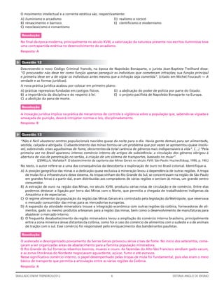 O movimento intelectual e a corrente estética são, respectivamente:
    A) iluminismo e arcadismo                                           D) realismo e rococó
    B) renascimento e barroco                                           E) cientiﬁcismo e modernismo
    C) neoclassicismo e romantismo

    Resolução
    No ﬁnal da época moderna, principalmente no século XVIII, a valorização da natureza presente nos escritos iluministas teve
    uma contrapartida estética no desenvolvimento do arcadismo.
    Resposta: A
▲




    Questão 12
    Descrevendo o novo Código Criminal francês, na época de Napoleão Bonaparte, o jurista Jean-Baptiste Treilhard disse:
    “O procurador não deve ter como função apenas perseguir os indivíduos que cometeram infrações; sua função principal
    e primeira deve ser a de vigiar os indivíduos antes mesmo que a infração seja cometida”. (citado em Michel Foucault — A
    verdade e as formas jurídicas).
    A nova prática jurídica acabou por colocar em primeiro plano:
    A) práticas repressivas fundadas em castigos físicos.               D) a abdicação do poder de polícia por parte do Estado.
    B) a importância da disciplina e do respeito à lei.                 E) o projeto paciﬁsta de Napoleão Bonaparte na Europa.
    C) a abolição da pena de morte.

    Resolução

    A inovação jurídica implica na prática de mecanismos de controle e vigilância sobre a população que, sabendo-se vigiada e
    ameaçada de punição, deverá introjetar normas e leis, disciplinadamente.
    Resposta: B
▲




    Questão 13
    “Não é fácil abastecer centros populacionais nascidos quase da noite para o dia. Havia gente demais para ser alimentada,
    vestida, calçada e abrigada. O abastecimento das minas tornou-se um problema que por vezes se apresentou quase insolú-
    vel, sobrevindo crises agudíssimas de fome, decorrentes da total carência de gêneros mais indispensáveis à vida”. (…) “Pela
    primeira vez no Brasil apareceu intenso comércio interno de artigos de subsistência: a circulação dos gêneros obrigou à
    abertura de vias de penetração no sertão, à criação de um sistema de transportes, baseado no muar”.
               (ZEMELLA, Mafalda P. O abastecimento da capitania das Minas Gerais no século XVIII. São Paulo: Hucitec/Edusp, 1990, p. 190.)
    No texto, o autor refere-se a uma das consequências da descoberta e exploração de ouro no Brasil colonial. Identiﬁque-a.
    A) A posição geográﬁca das minas e a dedicação quase exclusiva à mineração levou à dependência de outras regiões. A tropa
       de mulas foi a infraestrutura desse sistema. As tropas vinham do Rio Grande do Sul, se concentravam na região de São Paulo
       em grandes feiras e a partir daí, eram distribuídas aos compradores de várias regiões e serviam às minas, um grande centro
       consumidor.
    B) A extração de ouro na região das Minas, no século XVIII, produziu várias rotas de circulação e de comércio. Entre elas
       podemos destacar a ligação por terra das Minas com o Norte, que permitia a chegada de trabalhadores indígenas da
       Amazônia e de especiarias.
    C) O regime alimentar da população da região das Minas Gerais era controlado pela legislação da Metrópole, que reservava
       o mercado consumidor das minas para as mercadorias europeias.
    D) A expansão da atividade mineradora trouxe a integração econômica com outras regiões da colônia, fornecedoras de ali-
       mentos, gado ou mesmo produtos artesanais para a região das minas, bem como o desenvolvimento de manufaturas para
       abastecer o mercado interno.
    E) O frequente desabastecimento da região mineradora levou a ampliação do comércio interno brasileiro, principalmente
       entre a zona mineira e áreas distantes da colônia, como foi o caso do comércio de alimentos com o sudeste e o de animais
       de tração com o sul. Esse comércio foi responsável pelo enriquecimento dos bandeirantes paulistas.

    Resolução
    O acelerado e desorganizado povoamento da Serras Gerais provocou sérias crises de fome. No início dos setecentos, come-
    çaram a ser organizadas áreas de abastecimento para a faminta população mineradora.
    O Rio Grande do Sul fornecia rebanhos bovinos, muares e couro. As fazendas do Alto São Francisco vendiam gado vacum,
    e as zonas litorâneas do Nordeste negociavam aguardente, açúcar, fumo e até escravos.
    Nesse signiﬁcativo comércio interno, o papel desempenhado pelas tropas de mula foi fundamental, pois elas eram o meio
    básico de transporte que permitia a articulação entre as várias regiões da Colônia.
    Resposta: A

SIMULADO ENEM TREINEIROS/2012                                       6                                           SISTEMA ANGLO DE ENSINO
 