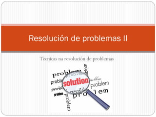Resolución de problemas II
Técnicas na resolución de problemas

 