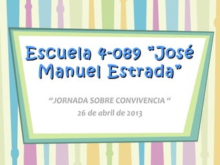 Escuela 4-089 “JoséEscuela 4-089 “José
Manuel Estrada”Manuel Estrada”
“JORNADA SOBRE CONVIVENCIA “
26 de abril de 2013
 