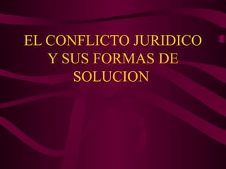 EL CONFLICTO JURIDICO
Y SUS FORMAS DE
SOLUCION
 