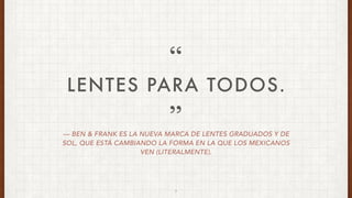 — BEN & FRANK ES LA NUEVA MARCA DE LENTES GRADUADOS Y DE
SOL, QUE ESTÁ CAMBIANDO LA FORMA EN LA QUE LOS MEXICANOS
VEN (LITERALMENTE).
LENTES PARA TODOS.
”
“
3
 