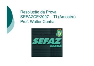 Resolução da Prova
SEFAZCE/2007 – TI (Amostra)
Prof. Walter Cunha