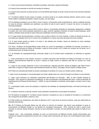 II – 8 (oito) horas semanais destinadas a atividades extraclasse, observada a seguinte distribuição:
a) 4 (quatro) horas semanais em local de livre escolha do professor;
b) 4 (quatro) horas semanais na própria escola ou em local definido pela direção da escola, sendo até duas horas semanais dedicadas
a reuniões.
§ 1° O professor detentor de dois cargos ou funções, na mesma escola ou em escolas estaduais distintas, deverá cumprir a carga
horária relativa a atividades extraclasse, inclusive reuniões, nos dois cargos.
§ 2º As atividades extraclasse a que se refere o inciso II, alínea a, compreendem ações de planejamento, estudo e avaliação inerentes
ao cargo de professor, realizadas para aperfeiçoar sua prática de sala de aula e garantir o sucesso dos alunos no processo de
ensino/aprendizagem.
§ 3º As atividades extraclasse a que se refere o inciso II, alínea b, compreendem atividades de capacitação, planejamento, avaliação
e reuniões, bem como outras atribuições específicas do cargo, conforme sugestões constantes no Anexo III desta Resolução, sendo
vedada a utilização dessa parcela da carga horária para substituição eventual de professores.
§ 4° A carga horária semanal destinada a reuniões a que se refere a alínea b do inciso II poderá, a critério da direção da escola, ser
acumulada para utilização dentro de um mesmo mês, possibilitando um tempo maior para discussão dos temas propostos.
§ 5° A carga horária prevista na alínea b do inciso II, não utilizada para reuniões, deverá ser destinada às outras atividades
extraclasse a que se refere o § 3°.
§ 6° Caso o Professor de Educação Básica esteja inscrito em cursos de capacitação ou atividades de formação, promovidos ou
autorizados pela Secretaria de Estado de Educação, o saldo de horas previsto no § 5° poderá ser cumprido fora da escola, com o
conhecimento prévio da direção da escola.
§ 7° As atividades de capacitação/formação continuada citadas no § 6º somente serão consideradas, se referentes às seguintes
ações:
I – cursos presenciais de curta duração, encontros e reuniões promovidos pela Secretaria de Estado de Educação, por meio da
Magistra, Superintendências Regionais de Ensino e equipes do Órgão Central ou realizados pela SEE em parceria com outras
instituições;
II – cursos de curta duração, totalmente on line ou semi-presenciais, realizados pela SEE, através da Magistra, pela “Rede Forprof”,
pelas SRE ou equipes do Órgão Central e pela Secretaria de Estado de Ciência, Tecnologia e Ensino Superior de Minas Gerais.
§ 8º Poderá ser autorizada pela direção da escola a participação do professor em cursos, por iniciativa própria, desde que:
I - sejam cursos de graduação ou de pós-graduação que tenham relação direta com a área de atuação do professor na rede estadual;
II - sejam cursos oferecidos por instituições credenciadas pelo Ministério da Educação – MEC ou pelo Conselho Estadual de
Educação - CEE, segundo as respectivas competências, no caso de graduação e pós-graduação lato sensu, e pela Coordenação de
Aperfeiçoamento de Pessoal de Nível Superior – CAPES, no caso de mestrado ou doutorado, sendo exigido o conceito mínimo 3 para
o curso;
III - a participação nestes cursos não prejudique a frequência nas atividades de capacitação/formação continuada promovidas pelo
Sistema;
IV - o professor comprove a matrícula, devendo, ainda, apresentar mensalmente a comprovação de frequência.
§ 9° Na hipótese do parágrafo 6º, o professor deverá comprovar a frequência ao curso ou atividade de formação ou o cumprimento
dos cronogramas de atividades, conforme o caso.
§ 10 Não poderão ser considerados, para efeito do disposto no § 6º, cursos livres de nenhuma natureza, ainda que relacionados às
atividades educacionais.
Art. 13 O Professor de Educação Básica que não estiver no exercício da docência, que exercer suas atividades no apoio ao
funcionamento da Biblioteca Escolar ou nos Núcleos de Tecnologias Educacionais – NTE, cumprirá 24 (vinte e quatro) horas
semanais no exercício dessas atividades, incluindo as horas destinadas a reuniões, em local definido pela direção do órgão de sua
lotação.
Parágrafo único – São consideradas atividades de apoio ao funcionamento da Biblioteca Escolar aquelas desenvolvidas pelo
professor em situação de Ajustamento Funcional, sem o contato direto e permanente com alunos, por recomendação do laudo médico
oficial.

3

 