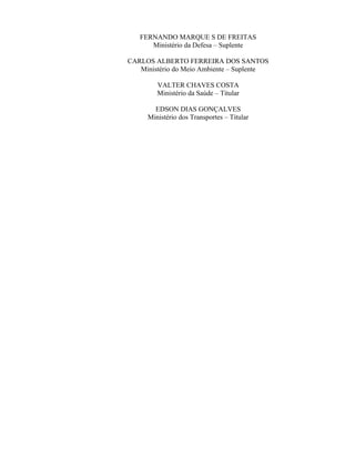 FERNANDO MARQUE S DE FREITAS
Ministério da Defesa – Suplente
CARLOS ALBERTO FERREIRA DOS SANTOS
Ministério do Meio Ambiente – Suplente
VALTER CHAVES COSTA
Ministério da Saúde – Titular
EDSON DIAS GONÇALVES
Ministério dos Transportes – Titular
 