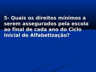 5- Quais os direitos mínimos a
serem assegurados pela escola
ao final de cada ano do Ciclo
Inicial de Alfabetização?
 