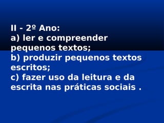 II - 2º Ano:
a) ler e compreender
pequenos textos;
b) produzir pequenos textos
escritos;
c) fazer uso da leitura e da
escrita nas práticas sociais .
 