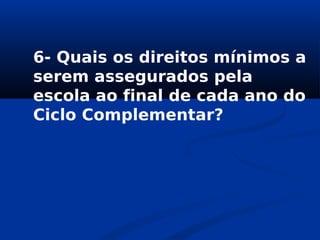 6- Quais os direitos mínimos a
serem assegurados pela
escola ao final de cada ano do
Ciclo Complementar?
 