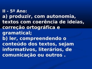 II - 5º Ano:
a) produzir, com autonomia,
textos com coerência de ideias,
correção ortográfica e
gramatical;
b) ler, compreendendo o
conteúdo dos textos, sejam
informativos, literários, de
comunicação ou outros .
 
