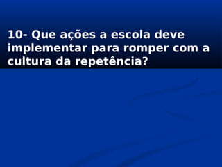 10- Que ações a escola deve
implementar para romper com a
cultura da repetência?
 
