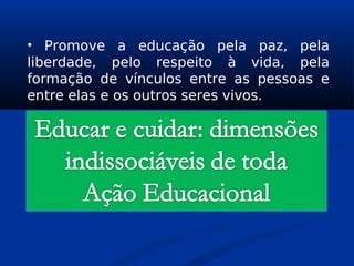 • Promove a educação pela paz, pela
liberdade, pelo respeito à vida, pela
formação de vínculos entre as pessoas e
entre elas e os outros seres vivos.
 