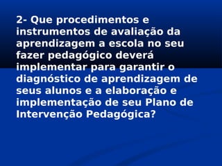 2- Que procedimentos e
instrumentos de avaliação da
aprendizagem a escola no seu
fazer pedagógico deverá
implementar para garantir o
diagnóstico de aprendizagem de
seus alunos e a elaboração e
implementação de seu Plano de
Intervenção Pedagógica?
 