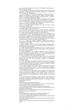 para o atendimento diferenciado de alunos com dificuldades de aprendizagem, no
tempo em que elas surgirem.
§ 2º - As estratégias de atendimento diferenciado devem ser previstas na Proposta
Pedagógica e no Regimento Escolar e divulgadas amplamente na comunidade, em
reuniões de pais e do colegiado escolar.
§ 3º - Os resultados da avaliação da aprendizagem realizada pela escola e os
resultados do Programa de Avaliação da Rede Pública de Educação Básica –
PROEB - e do Sistema Mineiro de Avaliação da Educação Pública – SIMAVE -
devem ser considerados no planejamento didático.
Art. 36 - Para fins de aprovação do aluno exige-se a freqüência mínima obrigatória
de 75% da carga horária anual e um mínimo de aproveitamento em relação aos
objetivos definidos para os conteúdos curriculares do nível em que se encontra.
Art. 37 - A progressão continuada será adotada nos anos iniciais do ensino
fundamental, nos termos da Resolução SEE n.º 469/2003.
Art. 38 - A progressão parcial será adotada nos quatro anos finais do ensino
fundamental e no ensino médio.
§ 1º - Poderá beneficiar-se da progressão parcial o aluno que não apresentar o
desempenho mínimo em até duas disciplinas.
§ 2º - Ficará retido na série em curso o aluno que não apresentar o desempenho
mínimo em três ou mais disciplinas, incluindo-se nesse cômputo as disciplinas da
série em que se encontra e aquelas em regime de progressão parcial.
§ 3º - Para efeito da definição da retenção do aluno, cada disciplina deve ser
computada apenas uma vez – independentemente das séries em que incidir -, tendo
em vista que a recuperação deve ser planejada considerando as aprendizagens
fundamentais de cada área e as necessidades básicas de desenvolvimento do aluno.
§ 4º - O aluno concluirá o nível de ensino somente quando obtiver a aprovação nas
disciplinas em que se encontrar em regime de progressão parcial.
Art. 39 - A escola deve organizar diferentes estratégias para ampliar as
oportunidades de aprendizagem e de avaliação dos alunos, oferecendo no decorrer
do ano letivo e após o mesmo:
I - estudos orientados a partir de atividades especificamente programadas para o
atendimento de alunos ou grupos de alunos que demonstrarem dificuldades ao
longo do processo de aprendizagem;
II - estudos orientados presenciais, imediatamente após o encerramento do ano
letivo, para os alunos que não apresentaram domínio suficiente das aprendizagens
básicas previstas para o período;
III - estudo independente a ser realizado no período de férias escolares, com
avaliação prevista para a semana anterior ao início do ano letivo subseqüente,
quando as estratégias mencionadas nos incisos I e II não forem suficientes para
atender as necessidades mínimas de aprendizagem do aluno;
IV - estudos orientados ao longo do primeiro semestre do ano letivo subseqüente,
para os alunos em regime de progressão parcial, podendo os mesmos serem
liberados do processo tão logo se verifique o domínio das aprendizagens
consideradas básicas;
V - estudo independente, no segundo semestre do ano letivo em curso, para os
alunos em regime de progressão parcial que não obtiveram resultados satisfatórios
nos estudos previstos no inciso IV, devendo os mesmos ser avaliados ao final do
ano letivo, em data previamente definida pela escola.
§ 1º - Os estudos orientados a que se refere o inciso I, preferencialmente, devem ser
assumidos pelo professor da turma, por meio de procedimentos pedagógicos
variados, incluindo a possibilidade de se recorrer ao apoio de monitorias e parcerias
mobilizadas pela própria escola;
§ 2º - A direção da escola, apoiada pela equipe pedagógica, indicará, para cada
disciplina, os professores responsáveis pelo acompanhamento e avaliação dos
alunos beneficiados pelas estratégias a que se referem os incisos II, III, IV e V:
estudos orientados e estudo independente em situação regular ou de progressão
parcial;
§ 3º - Os instrumentos de avaliação, a serem utilizados para verificação da
aprendizagem do aluno após estudo independente, devem ser variados, incidir sobre
os conceitos e habilidades fundamentais das disciplinas e ser definidos em equipe
pelos professores da escola.
TÍTULO IV
DA ORGANIZAÇÃO DO TEMPO ESCOLAR
Art. 40 - A jornada escolar no ensino fundamental deve ser de, no mínimo, 4 horas
de trabalho diário, excluído o tempo destinado ao recreio.
Art. 41 - Respeitados os dispositivos legais, compete à escola proceder à
organização do tempo escolar e cumprir o calendário escolar organizado nos termos
do Capítulo II desta Resolução.
Parágrafo único - Nos ensinos fundamental e médio, a duração da semana letiva
deve ser, no mínimo, de 5 (cinco) dias.
TÍTULO V
DO DESEMPENHO DA ESCOLA E DA PUBLICIDADE DOS ATOS
Art. 42 - A escola deve divulgar amplamente os dados relativos a:
I - indicadores e estatísticas do desempenho escolar dos alunos e resultados obtidos
pela escola nas avaliações externas;
II - medidas, projetos, propostas e ações desenvolvidas e previstas pela escola para
melhorar sua atuação.
Parágrafo único - Considera-se relevante para o cumprimento do que estabelece o
artigo:


                                                                                        4
 